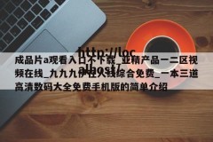 成品片a观看入口不下载_亚精产品一二区视频在线_九九九伊在人线综合免费_一本三道高清数码大全免费手机版的简单介绍