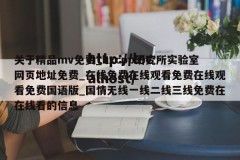关于精品mv免费_hxcpp研究所实验室网页地址免费_在线免费在线观看免费在线观看免费国语版_国情无线一线二线三线免费在在线看的信息